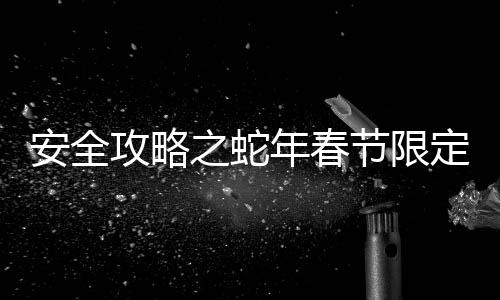 安全攻略之蛇年春節(jié)限定版 一文了解