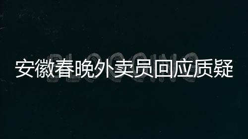 安徽春晚外賣員回應(yīng)質(zhì)疑，沒有名表