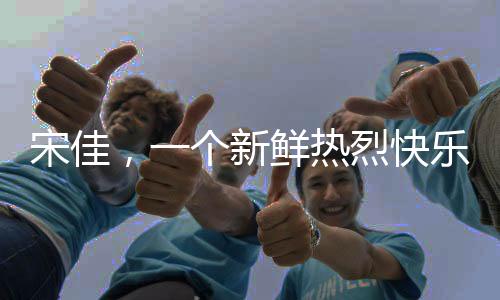 宋佳，一個(gè)新鮮熱烈快樂(lè)的姐姐