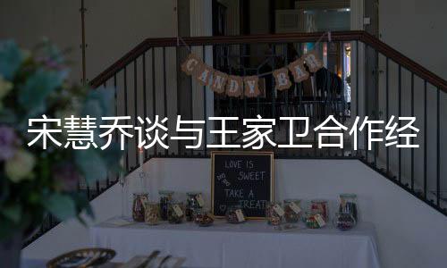 宋慧喬談與王家衛(wèi)合作經(jīng)歷，三年之約背后的故事