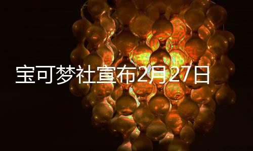 寶可夢社宣布2月27日舉行直播節(jié)目 屆時(shí)公布新游戲情報(bào)