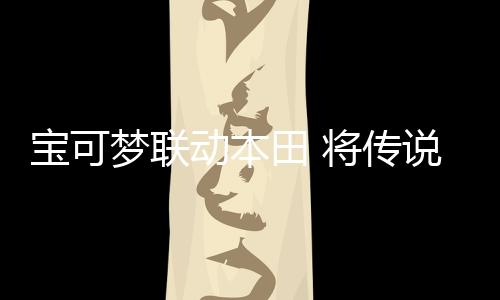 寶可夢聯(lián)動本田 將傳說級寶可夢故勒頓摩托自走化