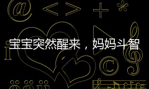 寶寶突然醒來(lái)，媽媽斗智斗勇裝睡戰(zhàn)