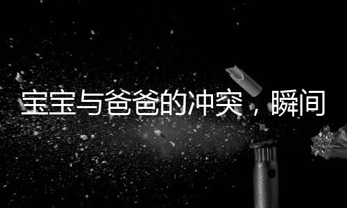 寶寶與爸爸的沖突，瞬間成長，一步踏入學(xué)步新境界