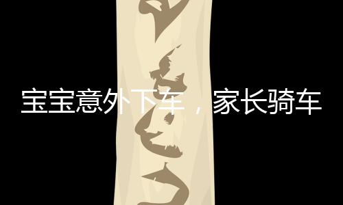 寶寶意外下車，家長騎車離去引發(fā)路人驚恐
