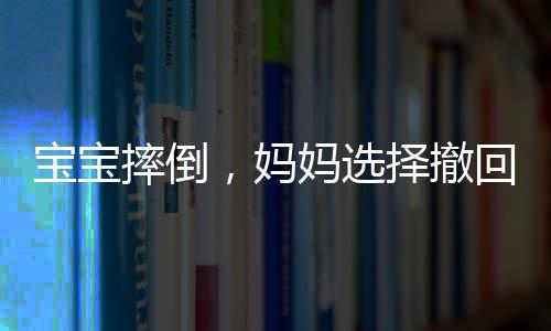 寶寶摔倒，媽媽選擇撤回，重新審視我們的教育方式與親子關系