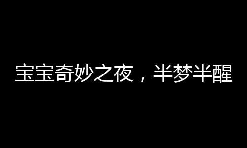 寶寶奇妙之夜，半夢半醒間的奇妙探險，寶寶獨立玩耍之夜并脫掉紙尿褲的趣聞