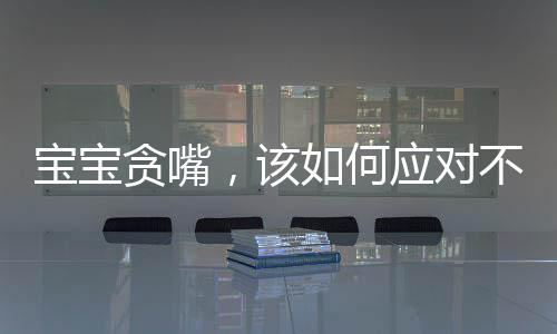 寶寶貪嘴，該如何應對不給就哭的情境？關于孩子的飲食習慣引導一文探討