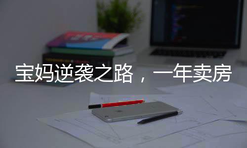 寶媽逆襲之路，一年賣房158套，年入百萬的非凡成就