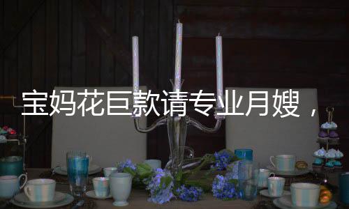 寶媽花巨款請(qǐng)專業(yè)月嫂，監(jiān)控下的真相令人崩潰——育兒路上的挑戰(zhàn)與思考