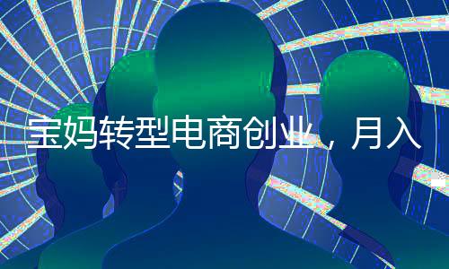 寶媽轉(zhuǎn)型電商創(chuàng)業(yè)，月入2萬背后的故事
