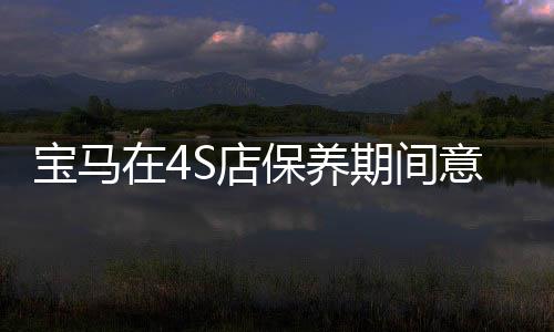 寶馬在4S店保養(yǎng)期間意外被撞受損引發(fā)關(guān)注