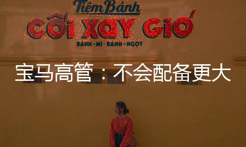 寶馬高管：不會配備更大更多車載屏幕 并不實用