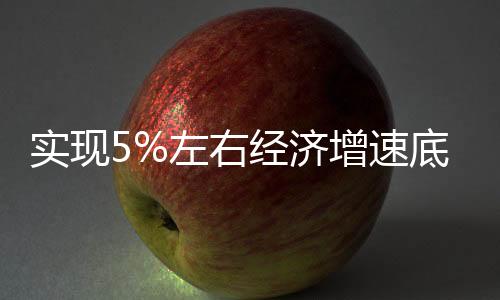 實(shí)現(xiàn)5%左右經(jīng)濟(jì)增速底氣何在