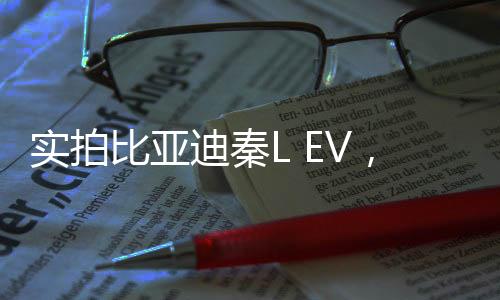 實拍比亞迪秦L EV，領(lǐng)先技術(shù)的綠色出行時代引領(lǐng)者