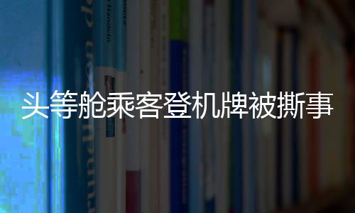 頭等艙乘客登機(jī)牌被撕事件，麗江機(jī)場誠懇道歉