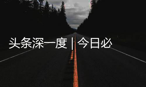 頭條深一度 | 今日必讀，綜合新聞快報