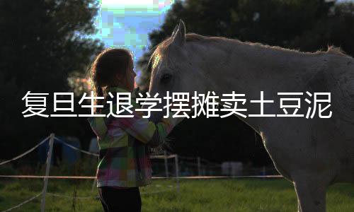 復(fù)旦生退學(xué)擺攤賣土豆泥，追夢(mèng)人生與勇敢選擇