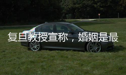 復(fù)旦教授宣稱(chēng)，婚姻是最大的幸福來(lái)源
