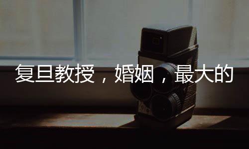 復(fù)旦教授，婚姻，最大的幸福來源