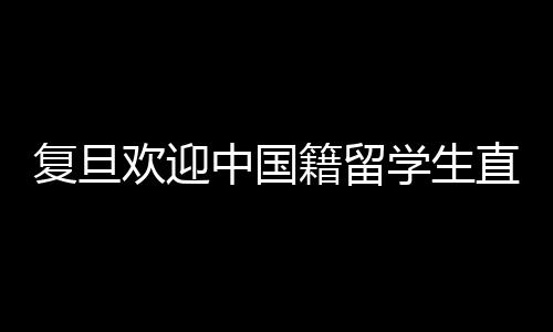 復(fù)旦歡迎中國籍留學(xué)生直博政策引發(fā)爭議