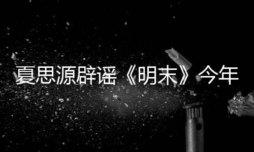 夏思源辟謠《明末》今年Q3發(fā)售 而崇禎皇帝會登場