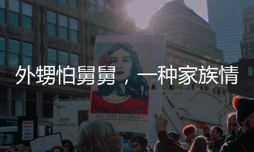外甥怕舅舅，一種家族情感的深度解讀