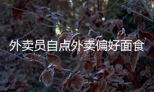 外賣員自點外賣偏好面食，面食的魅力與日常選擇