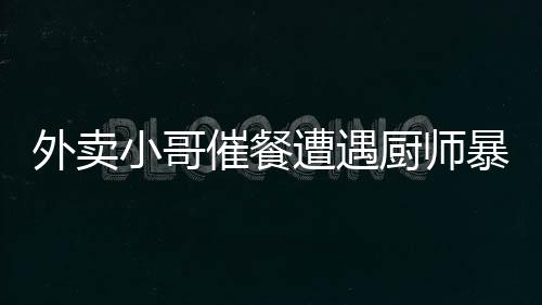 外賣小哥催餐遭遇廚師暴力毆打事件揭秘，警方迅速回應處理