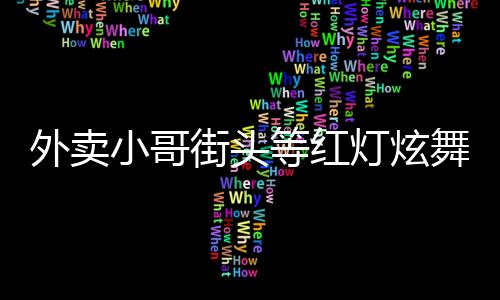 外賣小哥街頭等紅燈炫舞，展現(xiàn)生活活力與藝術(shù)之美