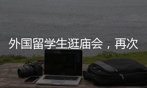 外國(guó)留學(xué)生逛廟會(huì)，再次期待之旅！