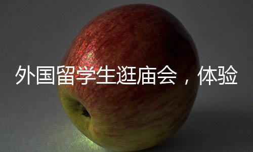 外國留學(xué)生逛廟會，體驗中國文化，期待再次光臨！