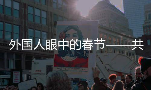 外國(guó)人眼中的春節(jié)——共賞新春習(xí)俗的獨(dú)特魅力