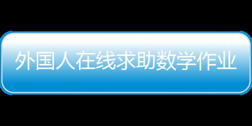外國(guó)人在線求助數(shù)學(xué)作業(yè)，引發(fā)全球教育熱議