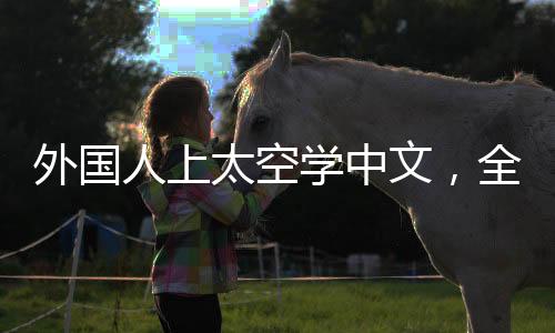 外國人上太空學(xué)中文，全球語言的新高度
