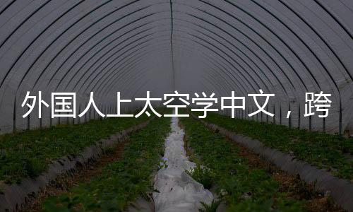 外國人上太空學中文，跨界學習與跨文化交流的新紀元