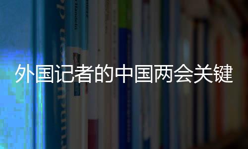 外國(guó)記者的中國(guó)兩會(huì)關(guān)鍵詞