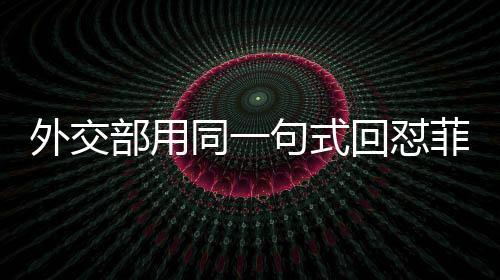 外交部用同一句式回懟菲總統(tǒng)馬科斯，堅(jiān)定維護(hù)中方立場(chǎng)與利益