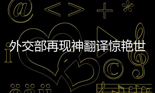 外交部再現(xiàn)神翻譯驚艷世界