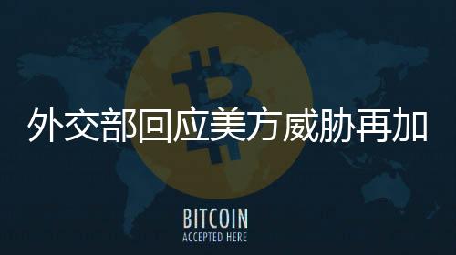 外交部回應美方威脅再加征關稅，中方堅定維護自身合法權益