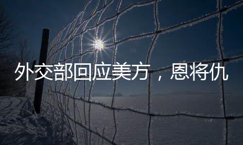 外交部回應美方，恩將仇報，中方奉陪到底