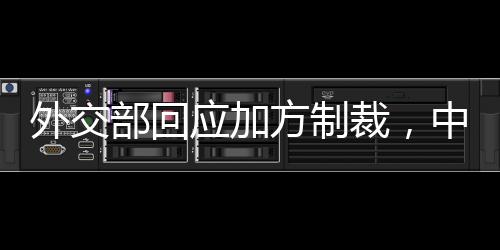外交部回應(yīng)加方制裁，中方立場(chǎng)堅(jiān)定，維護(hù)自身合法權(quán)益