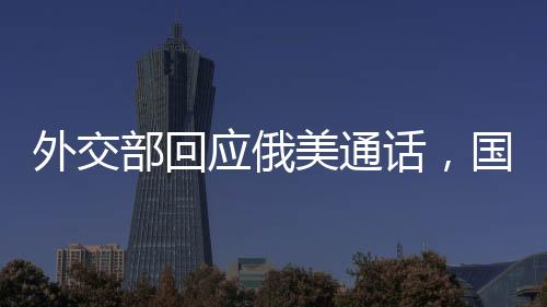 外交部回應(yīng)俄美通話，國際社會(huì)應(yīng)共同推動(dòng)對話與合作