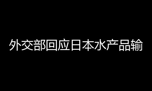 外交部回應(yīng)日本水產(chǎn)品輸華問(wèn)題