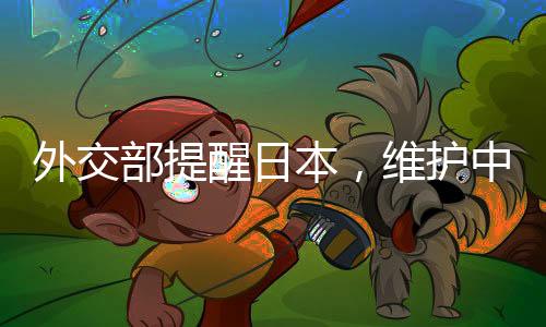 外交部提醒日本，維護(hù)中日友好需共同努力