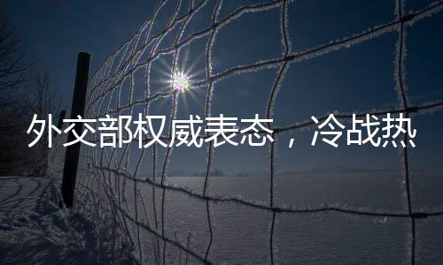 外交部權(quán)威表態(tài)，冷戰(zhàn)熱戰(zhàn)都打不得打不贏——論全球和平穩(wěn)定的重要性