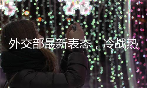 外交部最新表態(tài)，冷戰(zhàn)熱戰(zhàn)都打不得打不贏