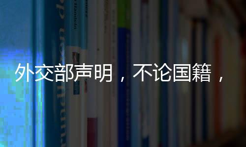 外交部聲明，不論國籍，違法一律追究責(zé)任——一視同仁維護法律公正