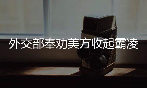 外交部奉勸美方收起霸凌的嘴臉——以理性和平等構(gòu)建國(guó)際秩序