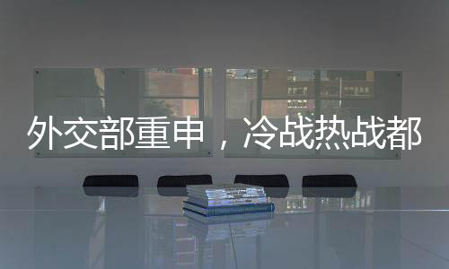 外交部重申，冷戰(zhàn)熱戰(zhàn)都打不得打不贏，倡導全球合作共贏時代